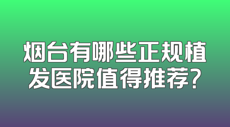 烟台有哪些正规植发医院值得推荐？