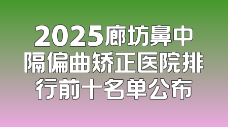 2025廊坊鼻中隔偏曲矫正医院排行前十名单公布