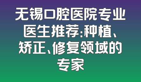 无锡口腔医院专业医生推荐：种植、矫正、修复领域的专家