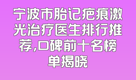 宁波市胎记疤痕激光治疗医生排行推荐，口碑前十名榜单揭晓