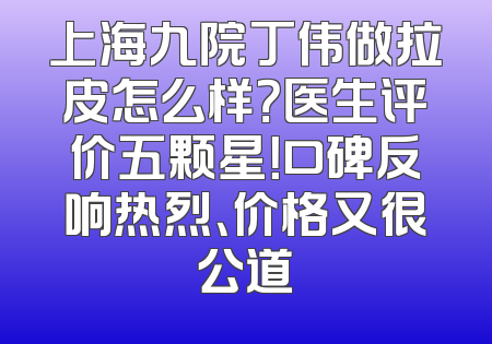 上海九院丁伟做拉皮怎么样？医生评价五颗星！口碑反响热烈、价格又很公道