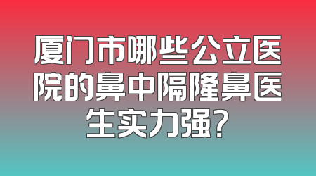 厦门市哪些公立医院的鼻中隔隆鼻医生实力强？