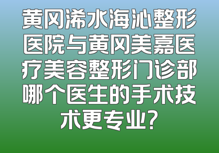 黄冈浠水海沁整形医院与黄冈美嘉医疗美容整形门诊部哪个医生的手术技术更专业？