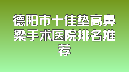 德阳市十佳垫高鼻梁手术医院排名推荐