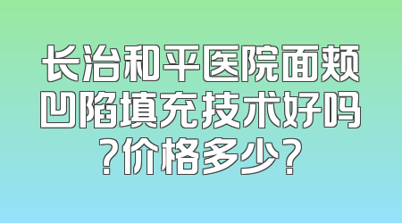 长治和平医院面颊凹陷填充技术好吗？价格多少？