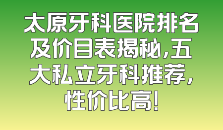 太原牙科医院排名及价目表揭秘，五大私立牙科推荐，性价比高！