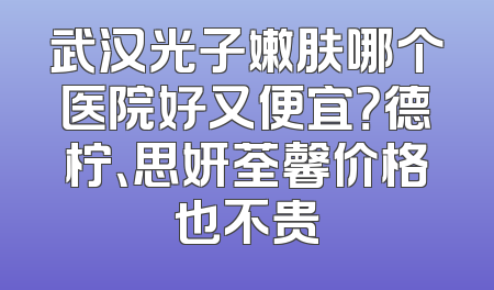 武汉光子嫩肤哪个医院好又便宜？德柠、思妍荃馨价格也不贵
