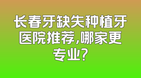 长春牙缺失种植牙医院推荐，哪家更专业？