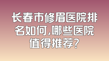 长春市修眉医院排名如何，哪些医院值得推荐？