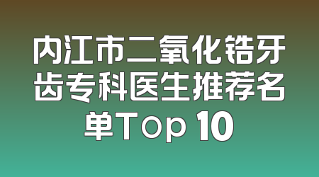 内江市二氧化锆牙齿专科医生推荐名单Top 10