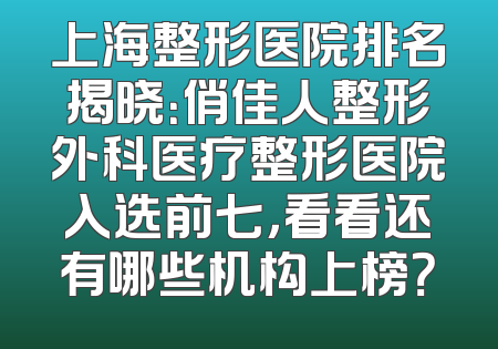 上海整形医院排名揭晓：俏佳人整形外科医疗整形医院入选前七，看看还有哪些机构上榜？