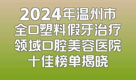 2024年温州市全口塑料假牙治疗领域口腔美容医院十佳榜单揭晓