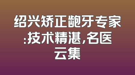 绍兴矫正龅牙专家：技术精湛，名医云集
