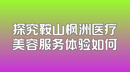 探究鞍山枫洲医疗美容服务体验如何