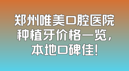 郑州唯美口腔医院种植牙价格一览，本地口碑佳！