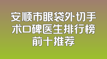 安顺市眼袋外切手术口碑医生排行榜前十推荐
