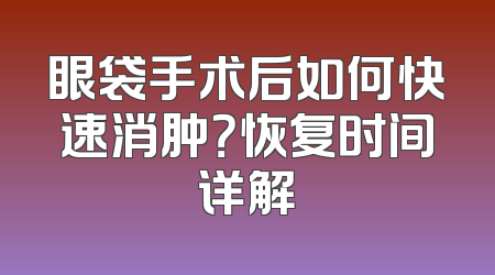 眼袋手术后如何快速消肿？恢复时间详解