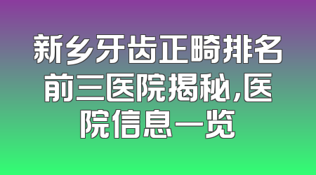 新乡牙齿正畸排名前三医院揭秘，医院信息一览