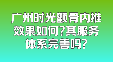 广州时光颧骨内推效果如何？其服务体系完善吗？