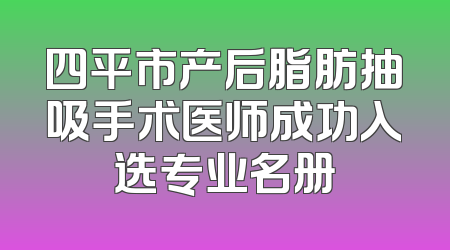 四平市产后脂肪抽吸手术医师成功入选专业名册