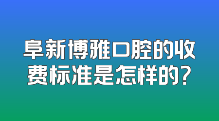 阜新博雅口腔的收费标准是怎样的？