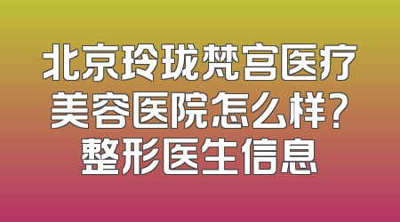 北京玲珑梵宫医疗美容医院怎么样？整形医生信息