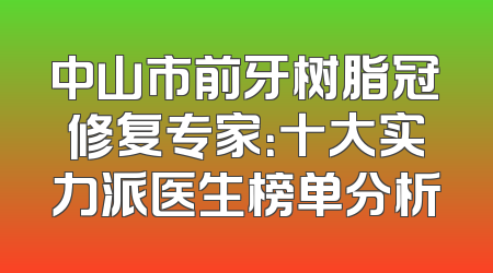 中山市前牙树脂冠修复专家：十大实力派医生榜单分析