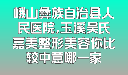 峨山彝族自治县人民医院，玉溪吴氏嘉美整形美容你比较中意哪一家