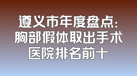 遵义市年度盘点：胸部假体取出手术医院排名前十