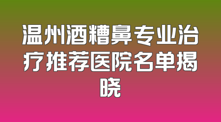 温州酒糟鼻专业治疗推荐医院名单揭晓