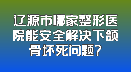 辽源市哪家整形医院能安全解决下颌骨坏死问题？