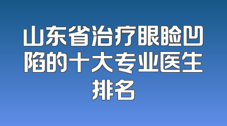 山东省治疗眼睑凹陷的十大专业医生排名