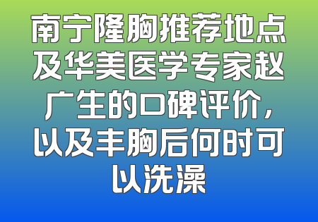 南宁隆胸推荐地点及华美医学专家赵广生的口碑评价，以及丰胸后何时可以洗澡