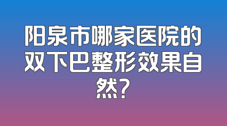阳泉市哪家医院的双下巴整形效果自然？