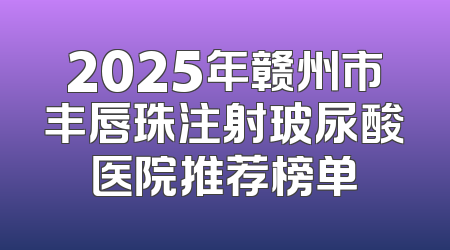 2025年赣州市丰唇珠注射玻尿酸医院推荐榜单