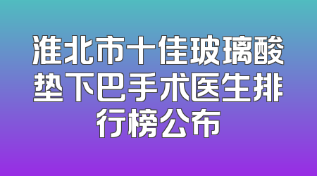淮北市十佳玻璃酸垫下巴手术医生排行榜公布