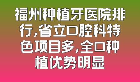 福州种植牙医院排行，省立口腔科特色项目多，全口种植优势明显