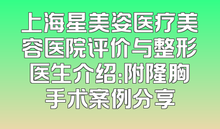 上海星美姿医疗美容医院评价与整形医生介绍：附隆胸手术案例分享