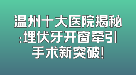 温州十大医院揭秘：埋伏牙开窗牵引手术新突破！