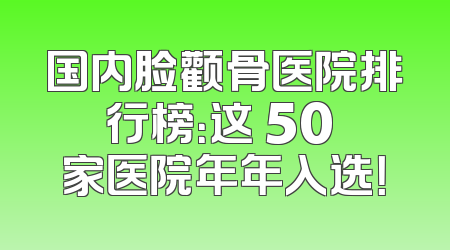 国内脸颧骨医院排行榜：这 50 家医院年年入选！