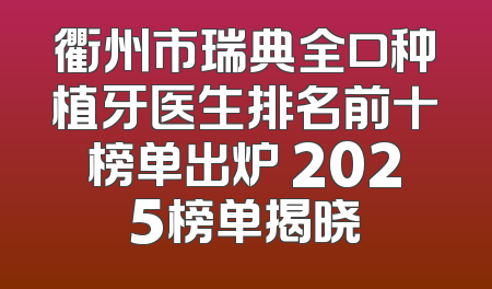 衢州市瑞典全口种植牙医生排名前十榜单出炉 2025榜单揭晓