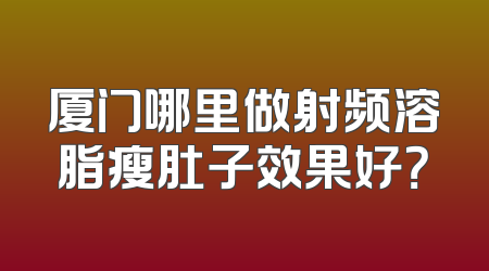 厦门哪里做射频溶脂瘦肚子效果好？