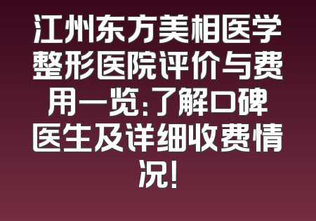 江州东方美相医学整形医院评价与费用一览：了解口碑医生及详细收费情况！