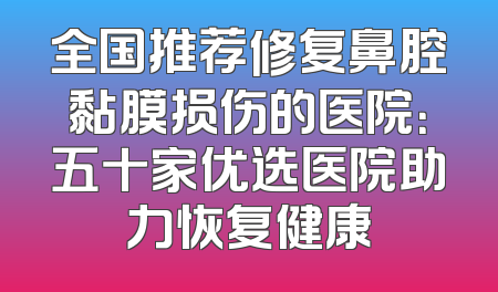 全国推荐修复鼻腔黏膜损伤的医院：五十家优选医院助力恢复健康