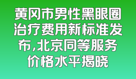 黄冈市男性黑眼圈治疗费用新标准发布，北京同等服务价格水平揭晓