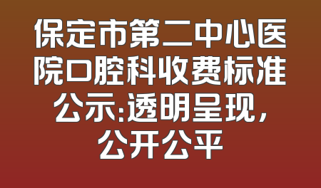 保定市第二中心医院口腔科收费标准公示：透明呈现，公开公平