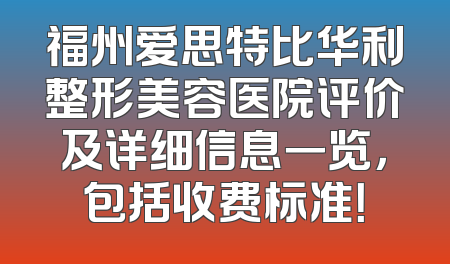 福州爱思特比华利整形美容医院评价及详细信息一览，包括收费标准！