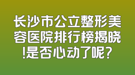长沙市公立整形美容医院排行榜揭晓！是否心动了呢？