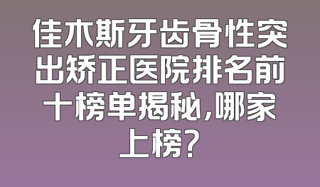 佳木斯牙齿骨性突出矫正医院排名前十榜单揭秘，哪家上榜？
