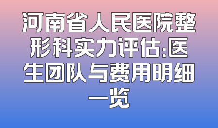 河南省人民医院整形科实力评估：医生团队与费用明细一览